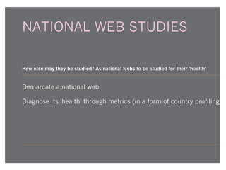 NATIONAL WEB STUDIES
How else may they be studied? As national

ebs to be studied for their 'health'

Demarcate a national web
Diagnose its 'health' through metrics (in a form of country profiling)

 