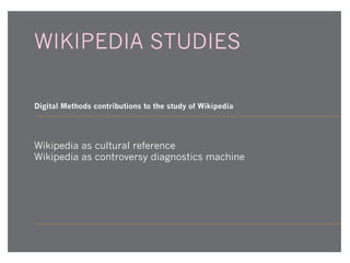 WIKIPEDIA STUDIES
Digital Methods contributions to the study of Wikipedia

Wikipedia as cultural reference
Wikipedia as controversy diagnostics machine

 