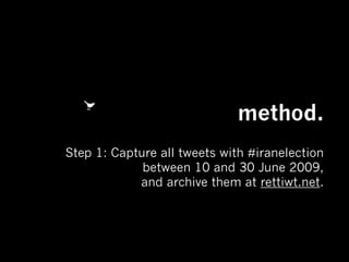 method.
Step 1: Capture all tweets with #iranelection
between 10 and 30 June 2009,
and archive them at rettiwt.net.

 