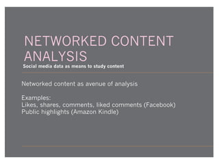 NETWORKED CONTENT
ANALYSIS

Social media data as means to study content

Networked content as avenue of analysis
Examples:
Likes, shares, comments, liked comments (Facebook)
Public highlights (Amazon Kindle)

 