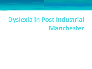 Dyslexia in Post Industrial
Manchester
Roger Broadbent:
Manchester Dyslexic Self Help Group
11th June 2015
Ragged University, Manchester
 