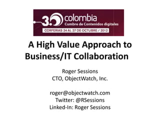 A High Value Approach to
Business/IT Collaboration
         Roger Sessions
      CTO, ObjectWatch, Inc.

     roger@objectwatch.com
        Twitter: @RSessions
     Linked-In: Roger Sessions
 