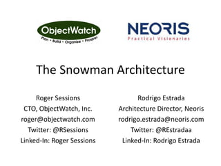 The Snowman Architecture
Roger Sessions
CTO, ObjectWatch, Inc.
roger@objectwatch.com
Twitter: @RSessions
Linked-In: Roger Sessions
Rodrigo Estrada
Architecture Director, Neoris
rodrigo.estrada@neoris.com
Twitter: @REstradaa
Linked-In: Rodrigo Estrada
 