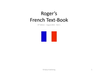 Roger’s 
French Text-Book 
6th Edition – August 2014 - Part 1 
© Kalua Publishing 1 
 
