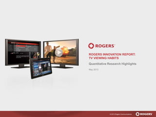 © 2013 Rogers Communications
ROGERS INNOVATION REPORT:
TV VIEWING HABITS
Quantitative Research Highlights
May 2013
 