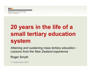 20 years in the life of a
small tertiary education
system
Attaining and sustaining mass tertiary education -
Lessons from the New Zealand experience
Roger Smyth
17 September 2012
 