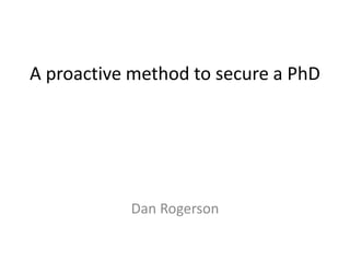 A proactive method to secure a PhD
Dan Rogerson
 