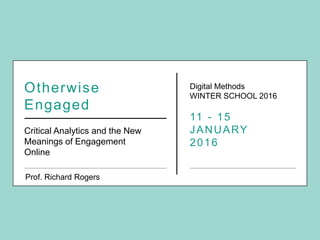 Otherwise
Engaged
Critical Analytics and the New
Meanings of Engagement
Online
Digital Methods
WINTER SCHOOL 2016
11 - 15
JANUARY
2016
Prof. Richard Rogers
 
