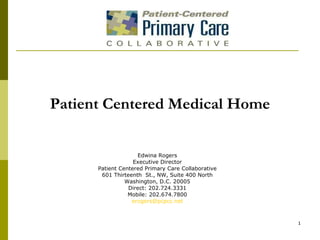 Edwina Rogers Executive Director Patient Centered Primary Care Collaborative 601 Thirteenth  St., NW, Suite 400 North Washington, D.C. 20005 Direct: 202.724.3331 Mobile: 202.674.7800 [email_address] Patient Centered Medical Home 
