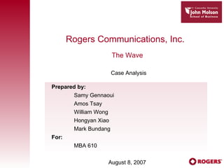 Rogers Communications, Inc.  The Wave Case Analysis Prepared by: Samy Gennaoui Amos Tsay William Wong Hongyan Xiao Mark Bundang For: MBA 610 August 8, 2007 