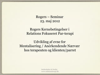 Rogers – Seminar
           23. maj 2012

      Rogers Kernebetingelser i
    Relations Fokuseret Par-terapi

        Udvikling af evne for
Mentalisering / Anerkendende Nærvær
  hos terapeuten og klienten/parret




             Seidenfaden & Draiby
             www.relationsterapi.dk
 