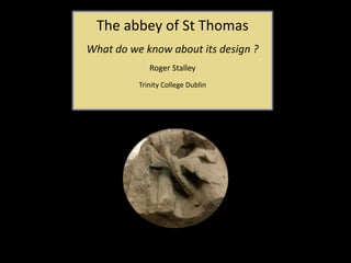 The abbey of St Thomas
What do we know about its design ?
Roger Stalley
Trinity College Dublin
 
