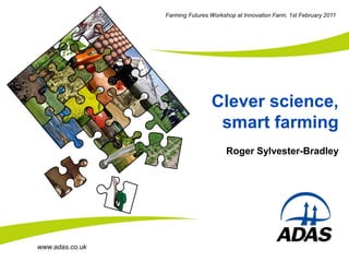 Farming Futures Workshop at Innovation Farm, 1st February 2011




                                 Clever science,
                                  smart farming
                                       Roger Sylvester-Bradley




www.adas.co.uk
 