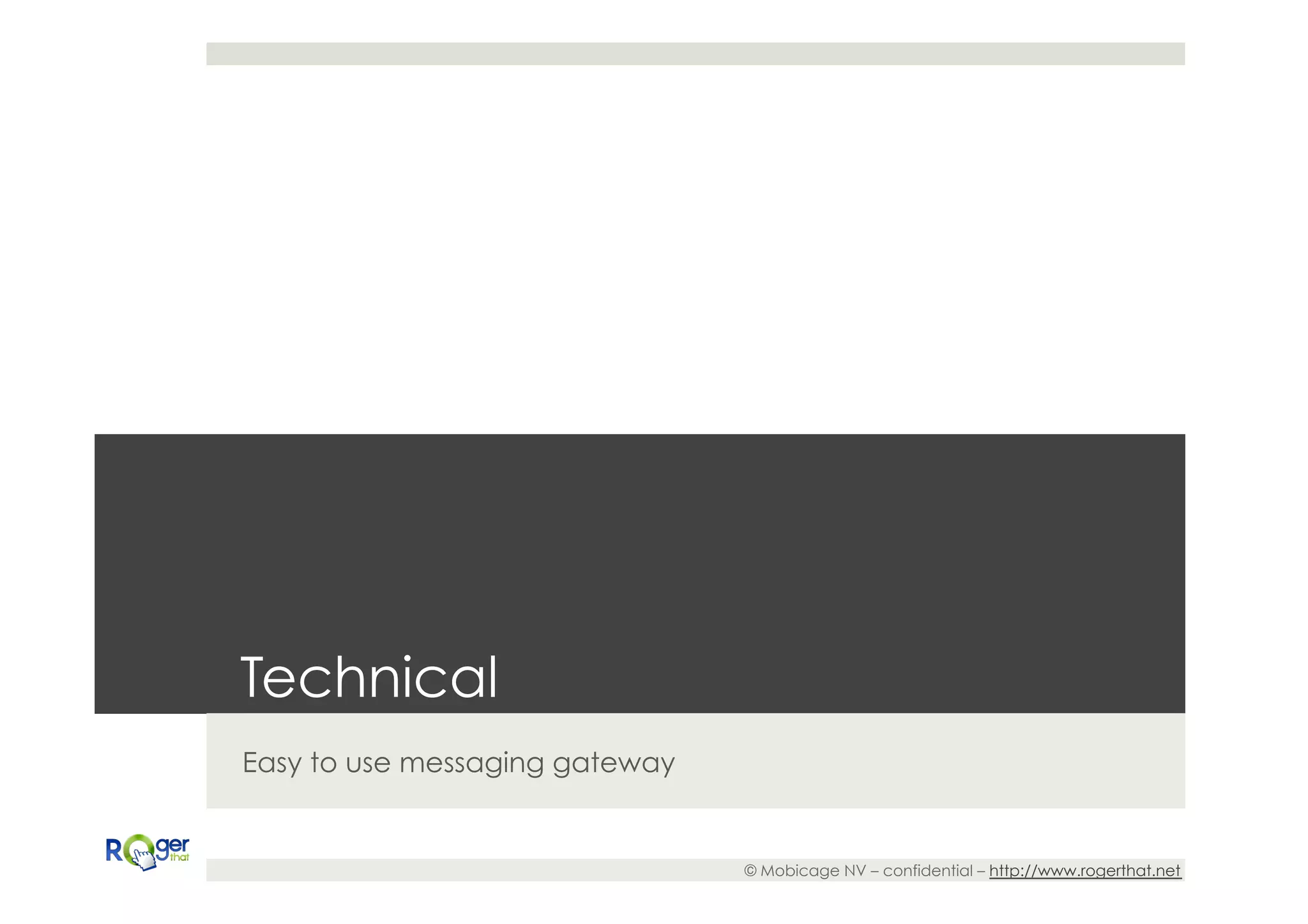Technical
Easy to use messaging gateway


                                © Mobicage NV – confidential – http://www.rogerthat.net
 