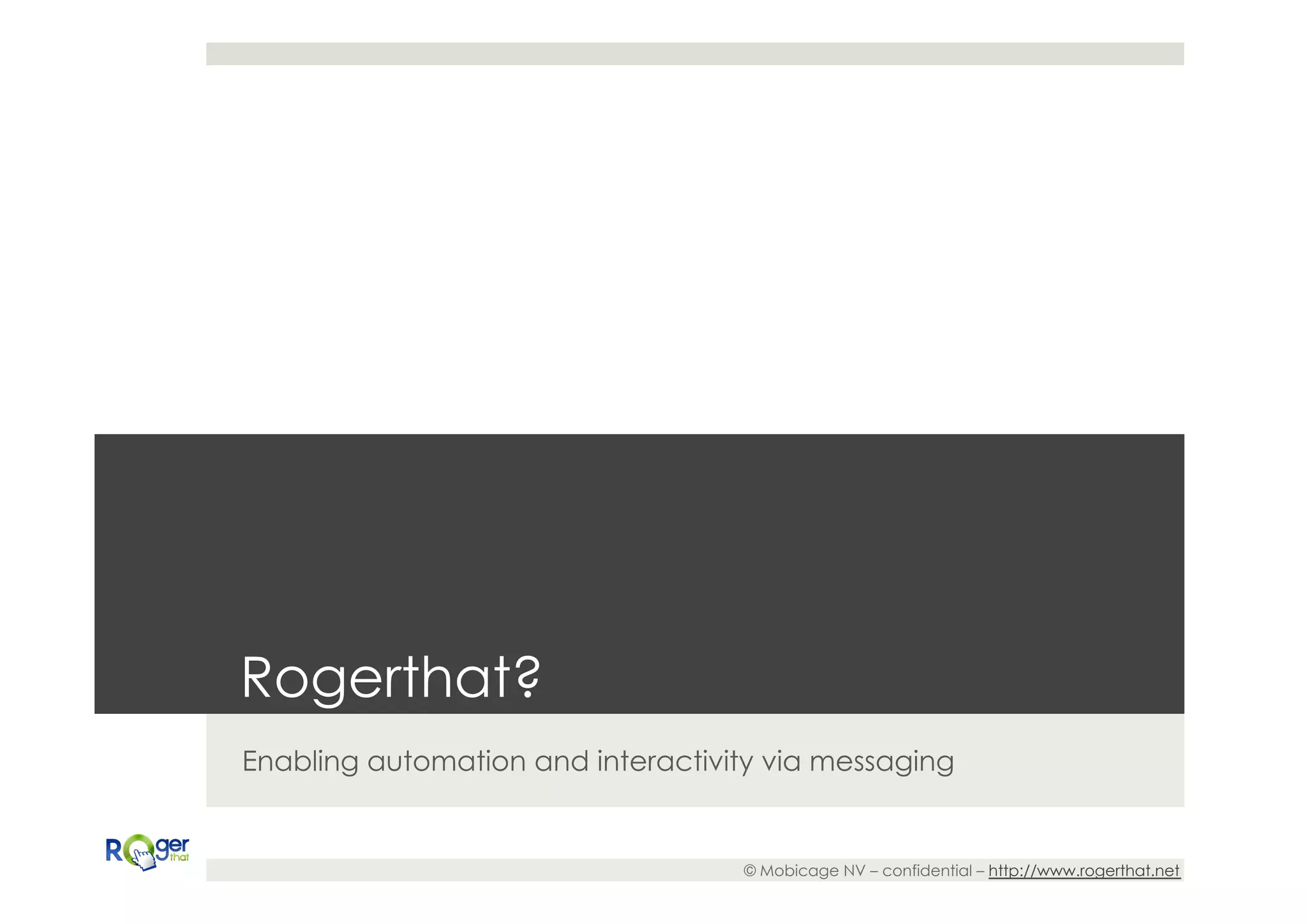 Rogerthat?
Enabling automation and interactivity via messaging


                                   © Mobicage NV – confidential – http://www.rogerthat.net
 
