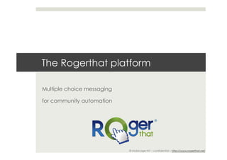 The Rogerthat platform

Multiple choice messaging

for community automation


                                              ®




                            © Mobicage NV – confidential – http://www.rogerthat.net
 