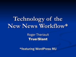 Technology of the New News Workflow* Roger Theriault True/Slant *featuring WordPress MU 