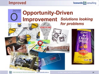 20© Roger Tregear, Leonardo Consulting 2015
Opportunity-Driven
Improvement Solutions looking
for problems
Opportunities
for the process
O
Improved
 
