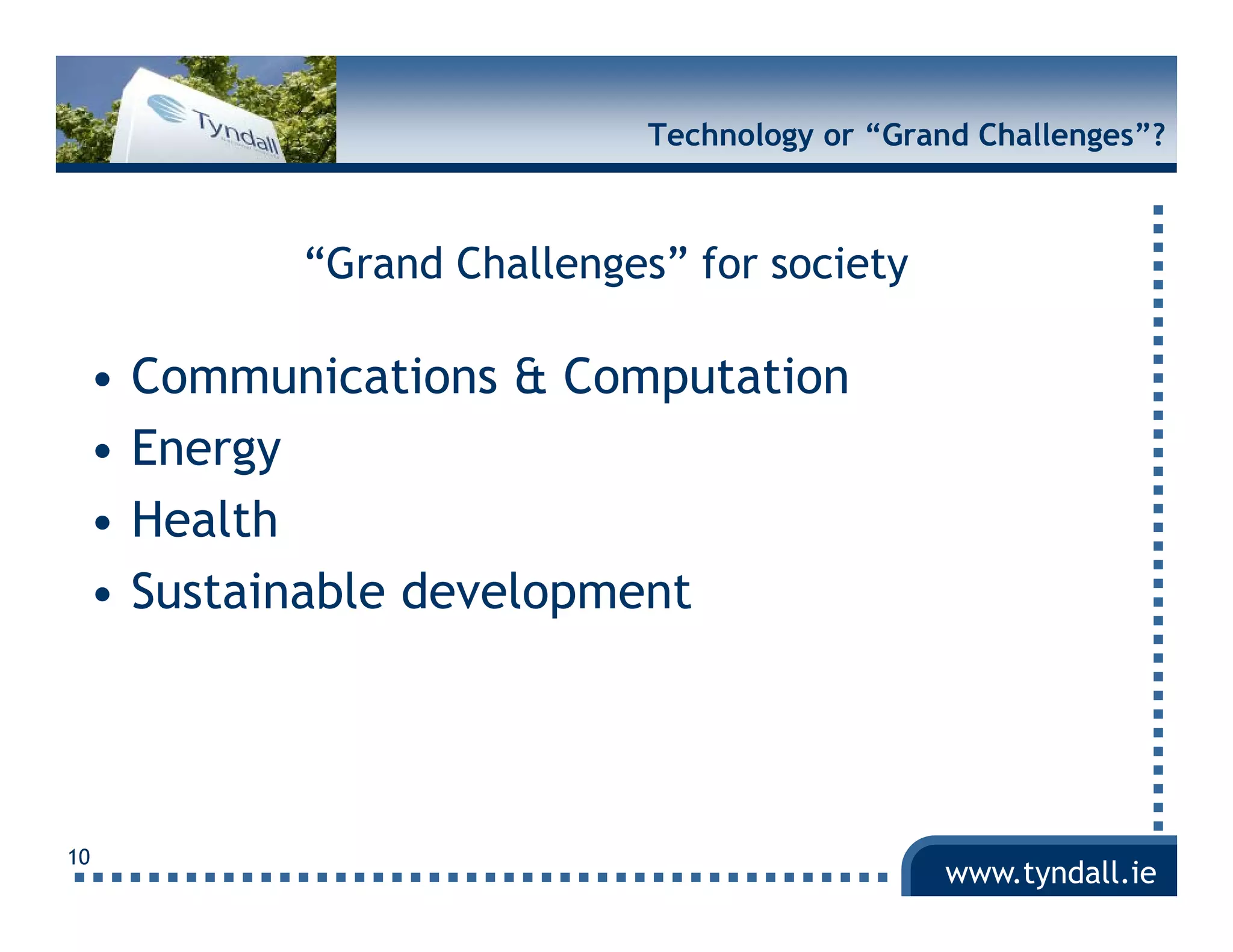 Technology or “Grand Challenges”?



           “Grand Challenges” for society

 •   Communications & Computation
 •   Energy
 •   Health
 •   Sustainable development




10
                                              www.tyndall.ie
 
