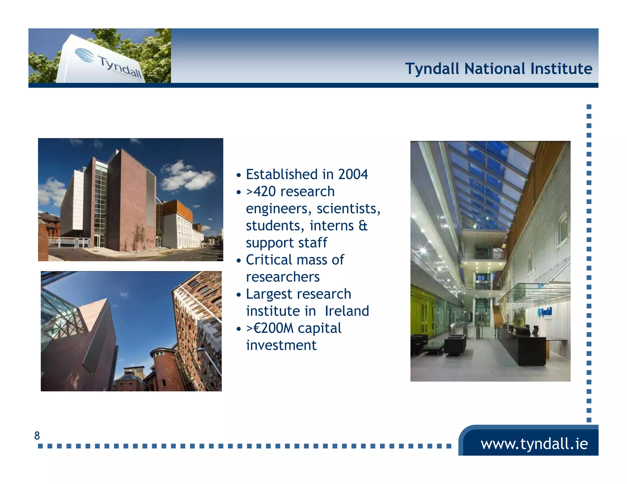 Tyndall National Institute




    • Established in 2004
    • >420 research
      engineers, scientists,
      students, interns &
      support staff
    • Critical mass of
      researchers
              h
    • Largest research
      institute in Ireland
    • >€200M capital
                  p
      investment




8
                                         www.tyndall.ie
 