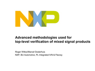 Advanced methodologies used for
top-level verification of mixed signal products

Roger Witlox/Marcel Oosterhuis
NXP, BU Automotive, PL Integrated IVN & Flexray
 