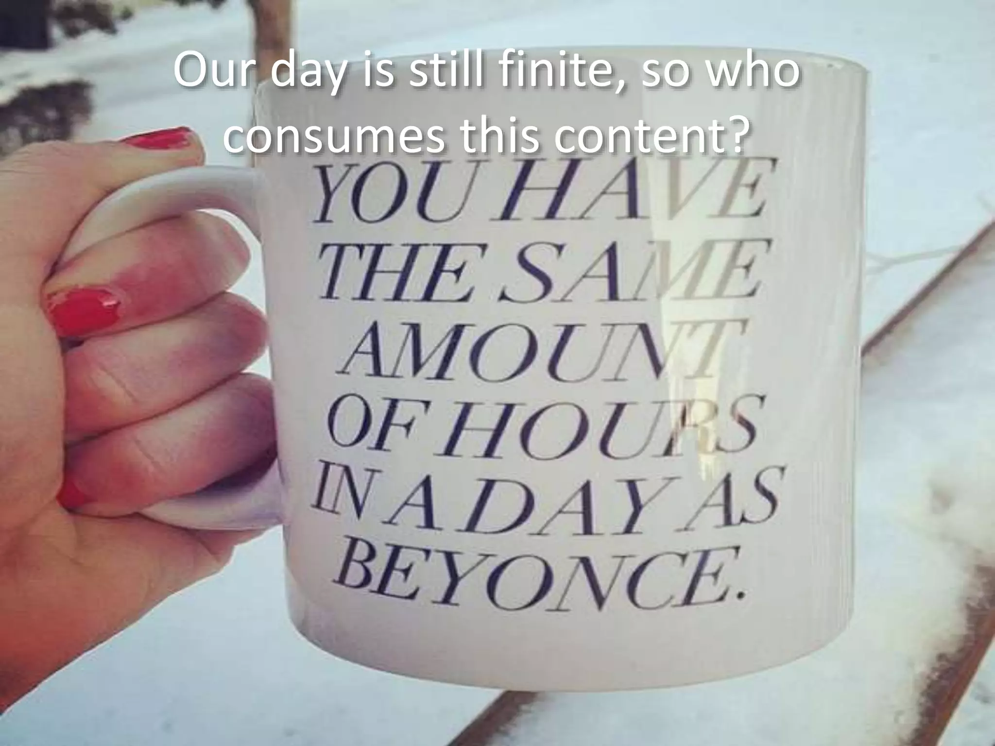 Our day is still finite, so who
consumes this content?
 