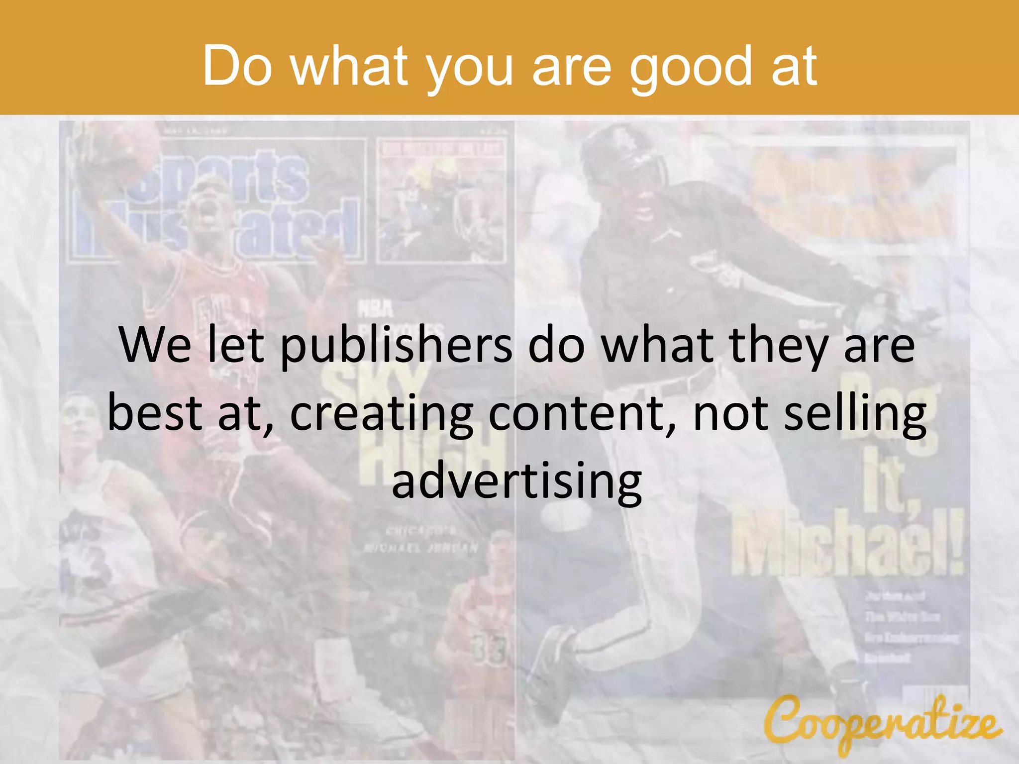 Do what you are good at
We let publishers do what they are
best at, creating content, not selling
advertising
 