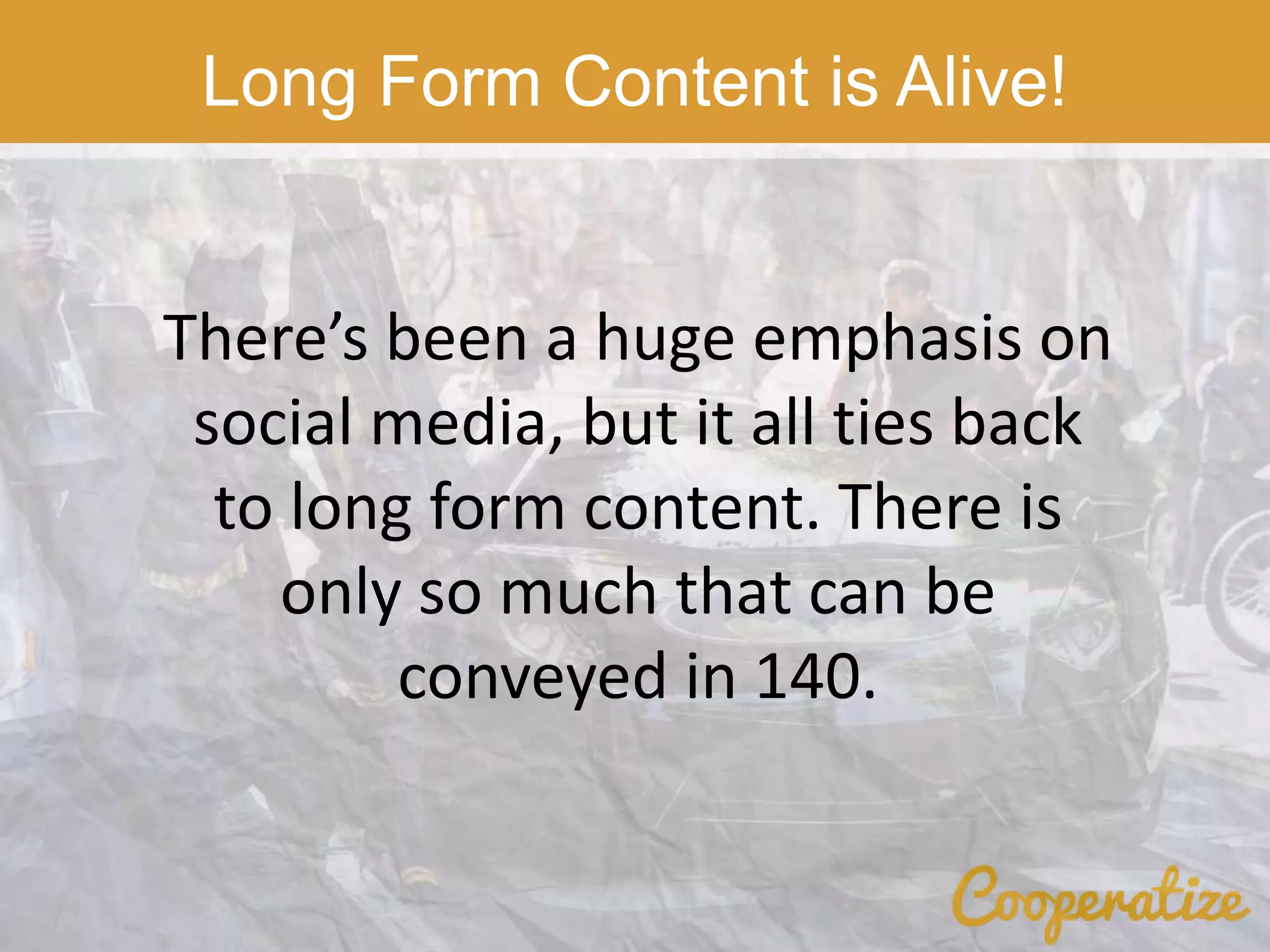 Long Form Content is Alive!
There’s been a huge emphasis on
social media, but it all ties back
to long form content. There is
only so much that can be
conveyed in 140.
 
