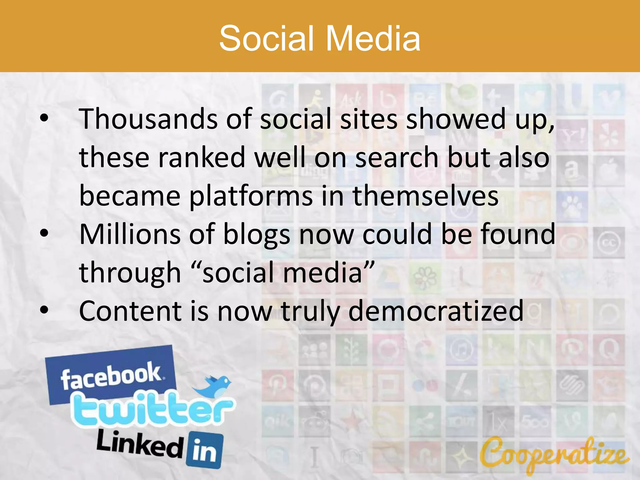 Social Media
• Thousands of social sites showed up,
these ranked well on search but also
became platforms in themselves
• Millions of blogs now could be found
through “social media”
• Content is now truly democratized
 