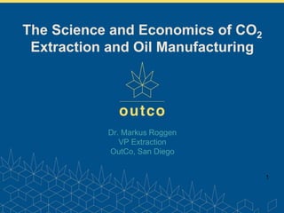www.outco.com
Dr. Markus Roggen
VP Extraction
OutCo, San Diego
1
The Science and Economics of CO2
Extraction and Oil Manufacturing
 