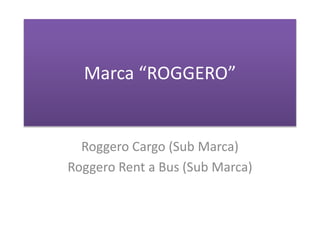 Marca “ROGGERO”
Roggero Cargo (Sub Marca)
Roggero Rent a Bus (Sub Marca)
 