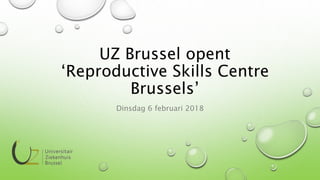 UZ Brussel opent
‘Reproductive Skills Centre
Brussels’
Dinsdag 6 februari 2018
 