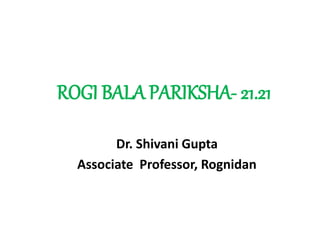 ROGI BALA PARIKSHA- 21.21
Dr. Shivani Gupta
Associate Professor, Rognidan
 