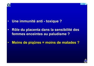 • Une immunité anti - toxique ?

• Rôle du placenta dans la sensibilité des
  femmes enceintes au paludisme ?

• Moins de piqûres = moins de malades ?
 