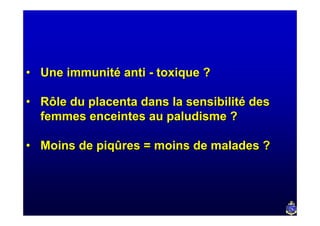 • Une immunité anti - toxique ?

• Rôle du placenta dans la sensibilité des
  femmes enceintes au paludisme ?

• Moins de piqûres = moins de malades ?
 