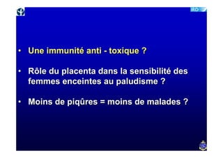 • Une immunité anti - toxique ?

• Rôle du placenta dans la sensibilité des
  femmes enceintes au paludisme ?

• Moins de piqûres = moins de malades ?
 