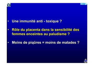 • Une immunité anti - toxique ?

• Rôle du placenta dans la sensibilité des
  femmes enceintes au paludisme ?

• Moins de piqûres = moins de malades ?
 
