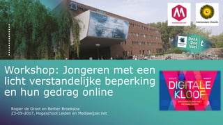 Workshop: Jongeren met een
licht verstandelijke beperking
en hun gedrag online
Rogier de Groot en Berber Broekstra
23-05-2017, Hogeschool Leiden en Mediawijzer.net
 