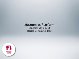Museum as Platform
  Concepts 2010 09 30
 Rogier G. Kauw-A-Tjoe
 