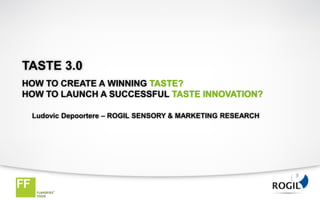 TASTE 3.0
HOW TO CREATE A WINNING TASTE?
HOW TO LAUNCH A SUCCESSFUL TASTE INNOVATION?

 Ludovic Depoortere – ROGIL SENSORY & MARKETING RESEARCH
 