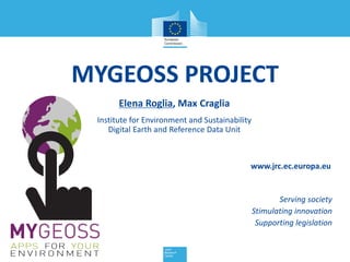 MYGEOSS PROJECT
Elena Roglia, Max Craglia
Institute for Environment and Sustainability
Digital Earth and Reference Data Unit
www.jrc.ec.europa.eu
Serving society
Stimulating innovation
Supporting legislation
 