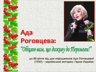 Ада
Роговцева:
до 85-річчя від дня народження Ади Роговцевої
(1937) – української акторки, Героя України
 
