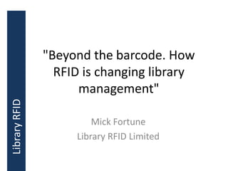"Beyond the barcode. How
                 RFID is changing library
                     management"
Library RFID




                        Mick Fortune
                    Library RFID Limited
 