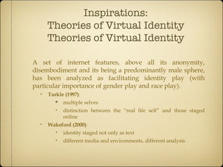 Inspirations: Theories of Virtual Identity Theories of Virtual Identity <ul><li>A set of internet features, above all its ...