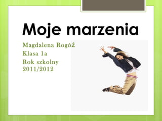 Moje marzenia
Magdalena Rogóż
Klasa 1a
Rok szkolny
2011/2012
 