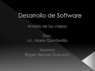Desarrollo de Software Análisis de los videos Doc. Lic. Mario Quintanilla Alumno Roger Hernán Guevara 
