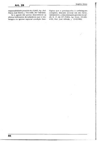 Art. 28
Rogério Greco
responsabilidadepenai do réu(TJMT, Ap.,Rel. lógica que o predispunha à embriaguez
Flávio José Bertin j. 7/4/1999, RT 768/650). completa, descabe invocar em seu favor,
Se o agente não provar desconhecer os validamente, a descriminante prevista no art.
efeitos inebriantes da substância que o em- 28, II, lc, do CP (TJBA, Ap. Crim. 19.405-
briagou ou ignorar especial condição fisío- 4/95, Rel. José Alfredo, j. 13/61995).
86
 