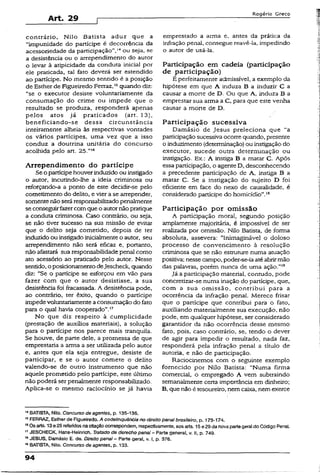 Art. 29
R o g é r io G r e c o
contrário, Nilo Batista aduz que a
“impunidade do partícipe é decorrência da
acessoriedade da participação’’,1* ou seja, se
a desistência ou o arrependimento do autor
o levar à atipicidade da conduta inicial por
ele praticada, tal fato deverá ser estendido
ao partícipe. No mesmo sentido é a posição
de Esther de Figueiredo Ferraz,15quando diz:
“se o executor desiste voluntariamente da
consumação do crime ou impede que o
resultado se produza, responderá apenas
pelos atos já praticados (art. 13),
beneficiando-se dessa circunstância
inteiramente alheia às respectivas vontades
os vários partícipes, uma vez que a isso
conduz a doutrina unitária do concurso
acolhida pelo art. 25.”!6
Arrependimento do partícipe
Se o partícipehouverinduzido ou instigado
o autor, incutindo-lhe a ideia criminosa ou
reforçando-a a ponto de este decidir-se pelo
cometimento do delito, e vier a se arrepender,
somentenão seráresponsabilizadopenalmente
seconseguirfazercomque o autornãopratique
a conduta criminosa. Caso contrário, ou seja,
se não tiver sucesso na sua missão de evitar
que o delito seja cometido, depois de ter
induzido ou instigadoinicialmente o autor, seu
arrependimento não será eficaz e, portanto,
não afastará sua responsabilidade penal como
ato acessório ao praticado pelo autor. Nesse
sentido, oposicionamentodeJescheck, quando
diz: “Se o partícipe se esforçou em vão para
fazer com que o autor desistisse, a sua
desistência foi fracassada- A desistência pode,
ao contrário, ter êxito, quando o partícipe
impedevoluntariamente aconsumação do fato
para o qual havia cooperado”.17
No que diz respeito à cumplicidade
(prestação de auxílios materiais), a solução
para o partícipe nos parece mais tranqüila.
Se houve, de parte dele, a promessa de que
emprestaria a arma a ser utilizada pelo autor
e, antes que ela seja entregue, desiste de
participar, e se o autor comete o delito
valendo-se de outro instrumento que não
aquele prometido pelo partícipe, este último
não poderá serpenalmente responsabilizado.
Aplica-se o mesmo raciocínio se já havia
emprestado a arma e, antes da prática da
infração penal, consegue reavê-la, impedindo
o autor de usá-la.
Participação em cadeia (participação
de participação)
É perfeitamente admissível, a exemplo da
hipótese em que A induza B a induzir C a
causar a morte de D. Ou que A, induza B a
emprestar sua arma a C, para que este venha
causar a morte de D.
Participação sucessiva
Damásio de Jesus preleciona que “a
participação sucessivaocorre quando, presente
o induzimento (determinação) ou instigação do
executor, sucede outra determinação ou
instigação. Ex.: A instiga B a matar C. Após
essa participação, o agente D, desconhecendo
a precedente participação de A, instiga B a
matar C. Se a instigação do sujeito D foi
eficiente em face do nexo de causalidade, é
considerado partícipe do homicídio”.!S
Participação por omissão
A participação moral, segundo posição
amplamente majoritária, é impossível de ser
realizada por omissão. Nilo Batista, de forma
absoluta, assevera: “Inimaginável o doloso
processo de convencimento à resolução
criminosa que se não estruture numa atuação
positiva; nessecampo, poder-se-iaatéabrirmão
das palavras, porém nunca de uma ação.”59
Jã a participação material, contudo, pode
concretizar-se numa inação do partícipe, que,
com a sua omissão, contribui para a
ocorrência da infração penal. Merece frisar
que o partícipe que contribui para o fato,
auxiliando materialmente sua execução, não
pode, em qualquer hipótese, ser considerado
garantidor da não ocorrência desse mesmo
fato, pois, caso contrário, se, tendo o dever
de agir para impedir o resultado, nada faz,
responderá pela infração penal a título de
autoria, e não de participação.
Raciocinemos com o seguinte exemplo
fornecido por Nilo Batista: “Numa firma
comercial, o empregado A vem subtraindo
semanalmente certa importância em dinheiro;
B, que não étesoureiro, nemcaixa, nemexerce
14BATISTA, Ni!o. Concurso de agentes, p. 135-136.
15FERRAZ, Esther de Figueiredo. A codelinquência no direito pena!brasileiro, p. 173-174.
18Osarts. 13©25referidosnacitaçãocorrespondem, respectivamente, aosarts. 15e29da nova partegera!do Código Pena!.
17JESCHECK, Hans-Heinrich. Tratado de derecho pena! - Parte general, v. II, p. 749.
’* JESUS, Damásio E. da. Direito penal - Parte geral, v. i, p. 376.
19BATISTA, Nilo. Concurso de agentes, p. 133.
94
 