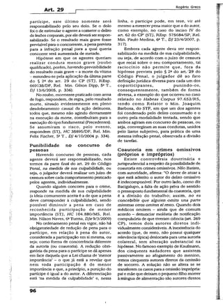Art. 29
Rogério Greco
partícipe, este último somente será
responsabilizado pelo seu dolo. Se o dolo
foi o de estimular o agente a cometer o delito
de lesões corporais, por eledeverá ser respon­
sabilizado. Se o resultado mais grave fosse
previsível para o concorrente, apena prevista
para a infração penal para a qual queria
concorrer será aumentada de metade.
Hipótese em que os agentes queriam
realizar conduta menos grave (roubo
qualificado), porém, havendo previsibilidade
do resultado mais grave - a morte da vítima
- entendeu-se pela aplicação da última parte
do § 2a do art. 29 do CP (STJ, REsp.
669138/DF, Rel. Min. Gilson Dipp, 5aT.,
DJ 13/6/2005, p. 336).
No roubo, mormente praticado com arma
de fogo, respondem, de regra, pelo resultado
morte, situado evidentemente em pieno
desdobramento causai da ação delituosa,
todos que, mesmo não agindo diretamente
na execução da morte, contribuíram para a
execução do tipofundamental (Precedentes).
Se assumiram o risco, pelo evento,
respondem (STJ, HC 35895/DF, Rel. Min.
Felix Fischer, 5aT., DJ 4/10/2004 p. 334).
Punibilidade no concurso de
pessoas
Havendo concurso de pessoas, cada
agente deverá ser responsabilizado, nos
termos da parte final do art. 29 do Código
Penal, na medida de sua culpabilidade, ou
seja, o julgador deverá realizar um juízo de
censura sobre cada comportamento praticado
pelos agentes, individualmente.
Quando alguém concorre para o crime,
responde na medida de sua culpabilidade
(a ideia comumente aceita é a de que a pena
deve corresponder à culpabilidade), sendo
possível diminuir a pena em caso de
reconhecida participação de menor
importância (STJ, HC 104.880/MS, Rel.
Min. Nilson Naves, 6aTurma, DJe 9/3/2009)
No ordenamento penal em vigor, não há
obrigatoriedade de redução de pena para o
partícipe, em relação à pena do autor,
considerada a participação em si mesma, ou
seja; como forma de concorrência diferente
da autoria (ou coautoria). A redução obri­
gatória da pena para o partícipe se dá apenas
em face daquela que a Lei chama de ‘menor
importância* - o que jã está a revelar que
nem toda participação é de menor
importância e que, a princípio, a punição do
partícipe é igual a do autor; A diferenciação
está ‘na medida da culpabilidade’ e, nessa
linha, o partícipe pode, em tese, vir até
mesmo a merecer pena maior que a do autor,
como exemplo, no caso do inciso IV do
art. 62 do CP’ (STJ, REsp. 575684/SP,'Rel.
Min. Paulo Medina, 6aT., DJ23/4/2007, p.
317).
Embora cada agente deva ser respon­
sabilizado na medida de sua culpabilidade,
ou seja, de acordo com o juízo de censura
que recai sobre o seu comportamento, tal
raciocínio não permite que, fora da
hipótese prevista pelo § 2“ do art/29 do
Código Penal, o julgador dê ao fato
definição jurídica diversa para cada um dos
coparticipantes, punindo-os,
consequentemente, também de forma
diversa, a exemplo do que ocorreu no caso
relatado no Habeas Corpus 97.652/RS,
tendo como Relator o Min. Joaquim
Barbosa, do STF, em que um dos agentes
foi condenado pelo delito consumado e o
outro pela modalidade tentada, sendo que
ambos agiram em concurso de pessoas, ou
seja, convergiram as suas condutas, unidos
pelo liame subjetivo, para prática de uma
mesma infração penal, observada a divisão
de tarefas.
Coautoria em crimes omissivos
(próprios e impróprios)
Existe controvérsia doutrinária e
jurisprudencial a respeito da possibilidade de
coautoria em crimes omissivos. Nilo Batista,
com autoridade, afirma: “O dever de atuar a
que está adstrito o autor do delito omissivo
é indecomponível/ Por outro lado, como diz
Bacigalupo, a feita de ação priva de sentido
o pressuposto fundamental da coautoria, que
é a divisão do trabalho; assim, no es
concebible que alguien <omita una parfe
mientras otros omiten el resto. Quando dois
médicos omitem - ainda que de comum
acordo - denunciar moléstia de notificação
compulsória de que tiveram ciência (art. 269
CP), temos dois autores diretos indi­
vidualmente consideráveis. A inexistência do
acordo (que, de resto, não possui qualquer
relevância típica) deslocaria para uma autoria
colateral, sem alteração substancial na
hipótese. No famoso exemplo de Kaufmann,
dos cinqüenta nadadores que assistem
passivamente ao afogamento do menino,
temos cinqüenta autores diretos da omissão
de socorro. A solução não se altera se se
transferemos casos para a omissão imprópria:
pai e mãe que deixam o pequeno filho morrer
à míngua de alimentação são autores diretos
96
I
 