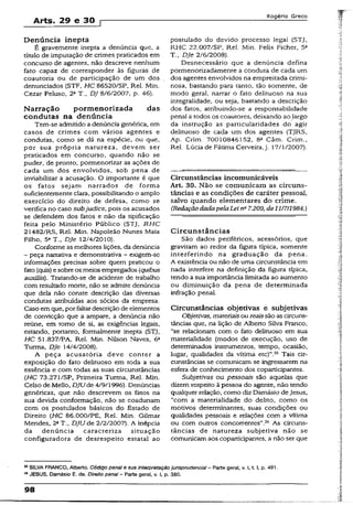 Arts. 29 e 30 ç
Rogério Greco
Denúncia inepta
É gravemente inepta a denúncia que, a
título de imputação de crimes praticados em
concurso de agentes, não descreve nenhum
fato capaz de corresponder às figuras de
coautoria ou de participação de um dos
denunciados (STF, HC 86520/SP, Rel. Min.
Cezar Peluso, 2a T., DJ 8/6/2007, p. 46).
Narração pormenorizada das
condutas na denúncia
Tem-se admitido a denúncia genérica, em
casos de crimes com vários agentes e
condutas, como se dá na espécie, ou que,
por sua própria natureza, devem ser
praticados em concurso, quando não se
puder, de pronto, pormenorizar as ações de
cada um dos envolvidos, sob pena de
inviabilizar a acusação. O importante é que
os fatos sejam narrados de forma
suficientemente clara, possibilitando o amplo
exercício do direito de defesa, como se
verifica no caso subjudice, pois os acusados
se defendem dos fatos e não da tipificação
feita pelo Ministério Público {STJ, RHC
21482/RS, Rel. Min. Napoleão Nunes Maia
Filho, 5aT., DJe 12/4/2010).
Conforme as melhores lições, da denúncia
- peça narrativa e demonstrativa - exigem-se
informações precisas sobre quem praticou o
fato (quis) esobre os meios empregados (quibus
awáliis). Tratando-se de acidente de trabalho
com resultado morte, não se admite denúncia
que dela não conste descrição das diversas
condutas atribuídas aos sócios da empresa.
Caso emque, porfaltardescrição de elementos
de convicção que a ampare, a denúncia não
reúne, em tomo de si, as exigências legais,
estando, portanto, formalmente inepta (STJ,
HC 51.837/PA, Rel. Min. Nilson Naves, 6a
Turma, DJe 14/4/2008).
A peça acusatória deve conter a
exposição do fato delituoso em toda a sua
essência e com todas as suas circunstâncias
(HC 73.271/SP, Primeira Turma, Rel. Min.
Celso de Mello, DJUde 4/9/1996). Denúncias
genéricas, que não descrevem os fatos na
sua devida conformação, não se coadunam
com os postulados básicos do Estado de
Direito (HC 86.000/PE, Rel. Min. Gilmar
Mendes, 2aT., DJU de 2/2/2007). A inépcia
da denúncia caracteriza situação
configuradora de desrespeito estatal ao
postulado do devido processo legal (STJ,
RHC 22.007/SP, Rel. Min. Felix Ficher, 5a
T., DJe 2/6/2008).
Desnecessário que a denúncia defina
pormenorizadamente a conduta de cada um
dos agentes envolvidos na empreitada crimi­
nosa, bastando para tanto, tão somente, de
modo geral, narrar o fato delituoso na sua
integralidade, ou seja, bastando a descrição
dos fatos, atribuindo-se a responsabilidade
penal a todos os coautores, deixando ao largo
da instrução as particularidades do agir
delituoso de cada um dos agentes (TjRS,
Ap. Crim. 70010846152, 8a Câm. Crim.,
Rel. Lúcia de Fátima Cerveira, j. 17/1/2007).
Circunstâncias incomunicáveis
Art. 30. Não se comunicam as circuns­
tâncias e as condições de caráter pessoal,
salvo quando elementares do crime.
(RedaçãodadapelaLei na7.209, de 111711984.)
Circunstâncias
São dados periféricos, acessórios, que
gravitam ao redor da figura típica, somente
interferindo na graduação da pena.
A existência ou não de uma circunstância em
nada interfere na definição da figura típica,
tendo a sua importância limitada ao aumento
ou diminuição da pena de determinada
infração penal.
Circunstâncias objetivas e subjetivas
Objetivas, materiaisou reaissão as circuns­
tâncias que, na lição de Alberto Silva Franco,
“se relacionam com o fato delituoso em sua
materialidade (modos de execução, uso de
determinados instrumentos, tempo, ocasião,
lugar, qualidades da vítima etc)".25 Tais cir­
cunstâncias se comunicam se ingressarem na
esfera de conhecimento dos coparticipantes.
Subjetivas ou pessoais são aquelas que
dizem respeito à pessoa do agente, não tendo
qualquer relação, como diz Damásio deJesus,
“com a materialidade do delito, como os
motivos determinantes, suas condições ou
qualidades pessoais e relações com a vítima
ou com outros concorrentes*’.26 As circuns­
tâncias de natureza subjetiva não se
comunicam aos coparticipantes, a não ser que
25SILVA FRANCO, Alberto. Código penal e sua interpretação jurisprudênciaI - Parte geral, v. 1,1.1, p. 491.
26JESUS, Damásio E. da. Direito penal ~ Parte geral, v. I, p. 380.
98
 
